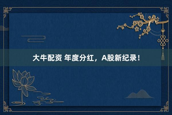 大牛配资 年度分红，A股新纪录！