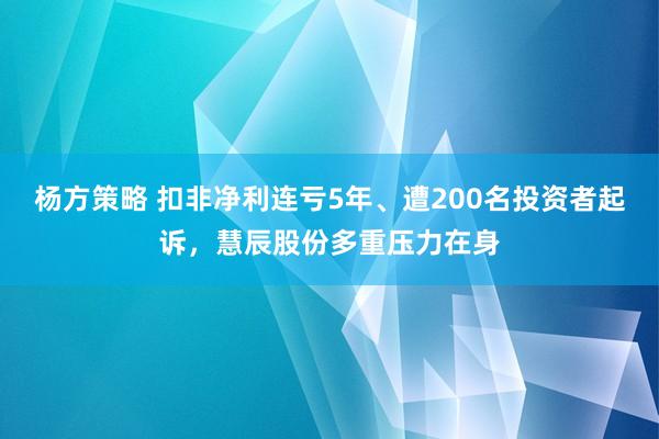 杨方策略 扣非净利连亏5年、遭200名投资者起诉，慧辰股份多重压力在身