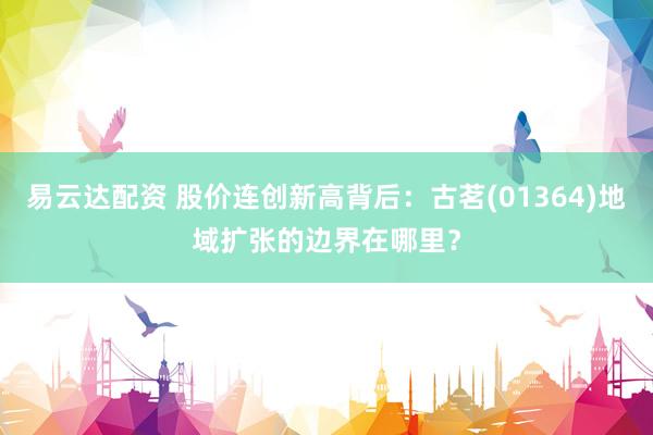 易云达配资 股价连创新高背后：古茗(01364)地域扩张的边界在哪里？