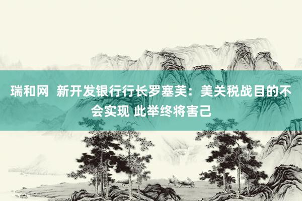 瑞和网  新开发银行行长罗塞芙：美关税战目的不会实现 此举终将害己