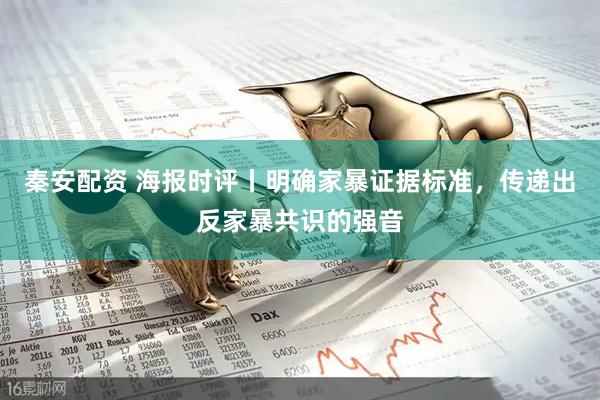 秦安配资 海报时评丨明确家暴证据标准，传递出反家暴共识的强音