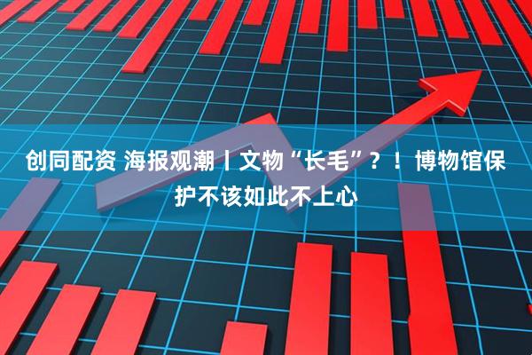 创同配资 海报观潮丨文物“长毛”？！博物馆保护不该如此不上心