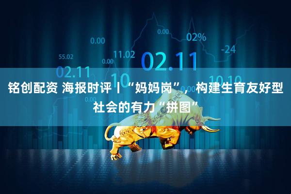 铭创配资 海报时评丨“妈妈岗”，构建生育友好型社会的有力“拼图”