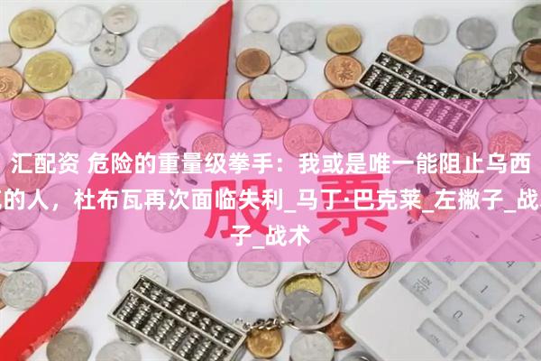 汇配资 危险的重量级拳手：我或是唯一能阻止乌西克的人，杜布瓦再次面临失利_马丁·巴克莱_左撇子_战术