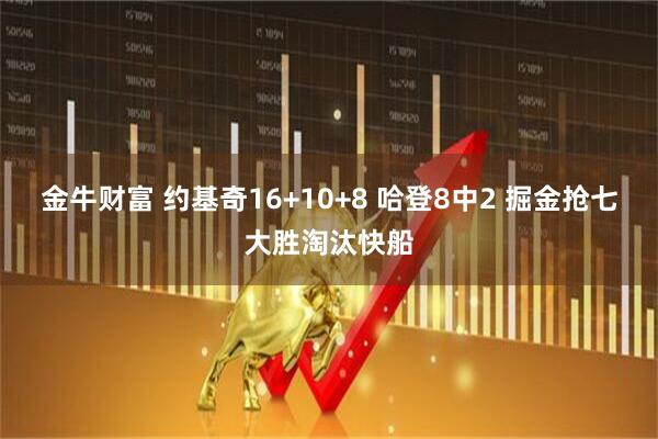 金牛财富 约基奇16+10+8 哈登8中2 掘金抢七大胜淘汰快船