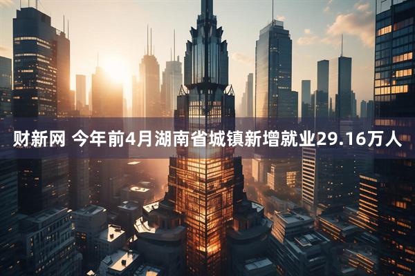 财新网 今年前4月湖南省城镇新增就业29.16万人