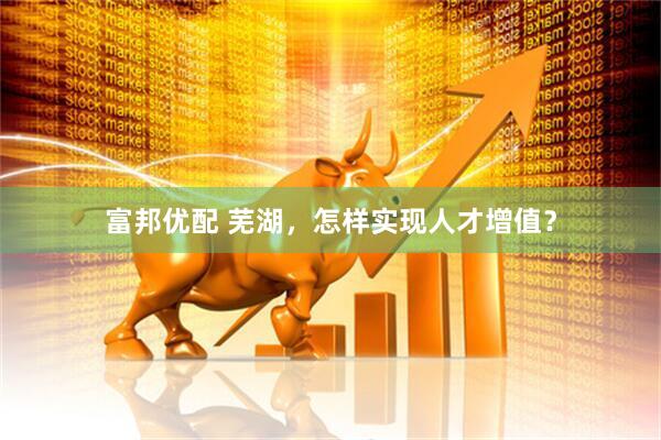 富邦优配 芜湖，怎样实现人才增值？