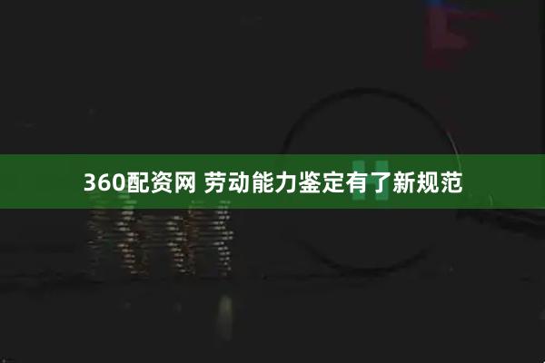 360配资网 劳动能力鉴定有了新规范