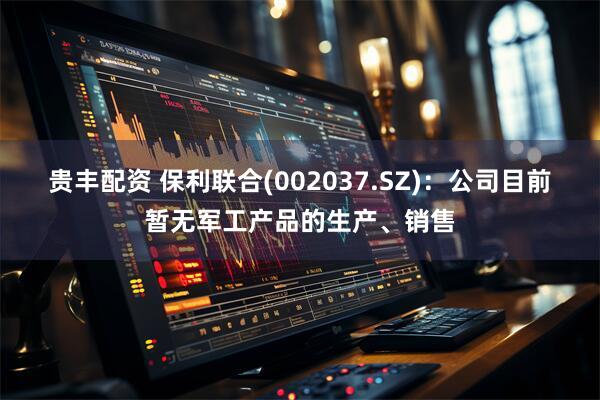贵丰配资 保利联合(002037.SZ)：公司目前暂无军工产品的生产、销售