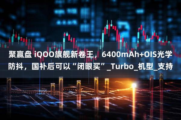 聚赢盘 iQOO旗舰新卷王,6400mAh+OIS光学防抖,国补后可以“闭眼买”_Turbo_机型_支持