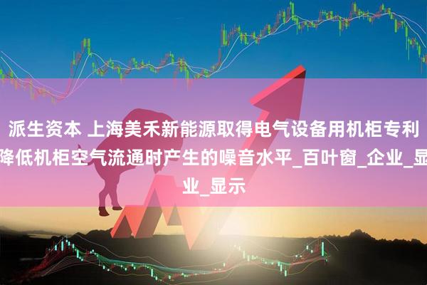 派生资本 上海美禾新能源取得电气设备用机柜专利，降低机柜空气流通时产生的噪音水平_百叶窗_企业_显示