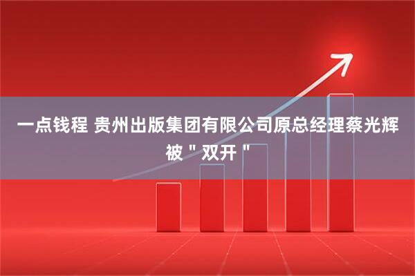 一点钱程 贵州出版集团有限公司原总经理蔡光辉被＂双开＂