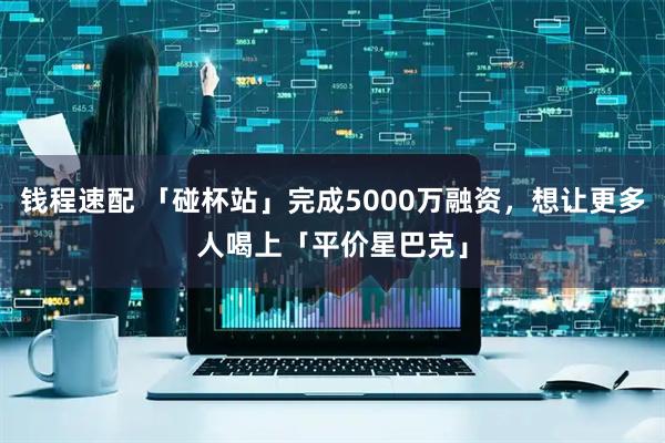 钱程速配 「碰杯站」完成5000万融资，想让更多人喝上「平价星巴克」