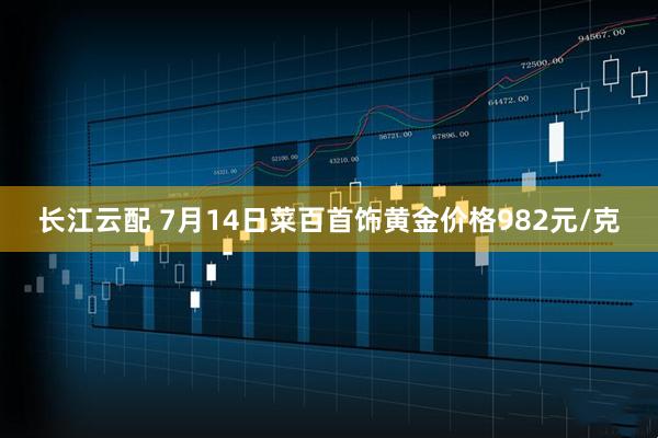 长江云配 7月14日菜百首饰黄金价格982元/克