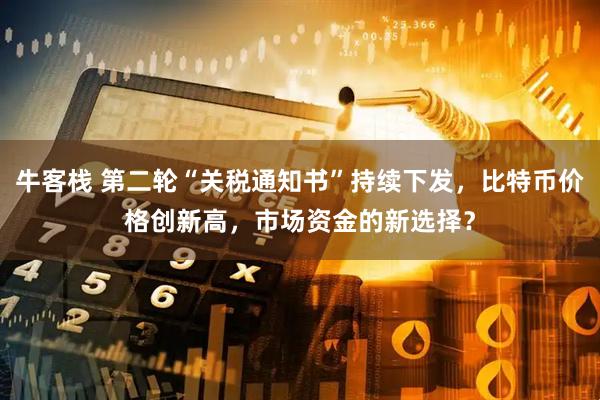 牛客栈 第二轮“关税通知书”持续下发，比特币价格创新高，市场资金的新选择？