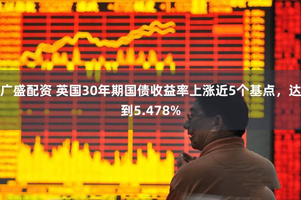 广盛配资 英国30年期国债收益率上涨近5个基点，达到5.478%