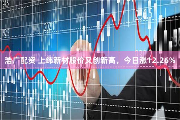 浩广配资 上纬新材股价又创新高，今日涨12.26%
