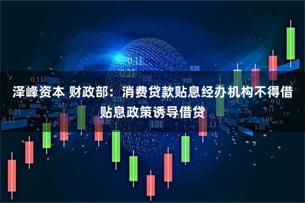泽峰资本 财政部：消费贷款贴息经办机构不得借贴息政策诱导借贷