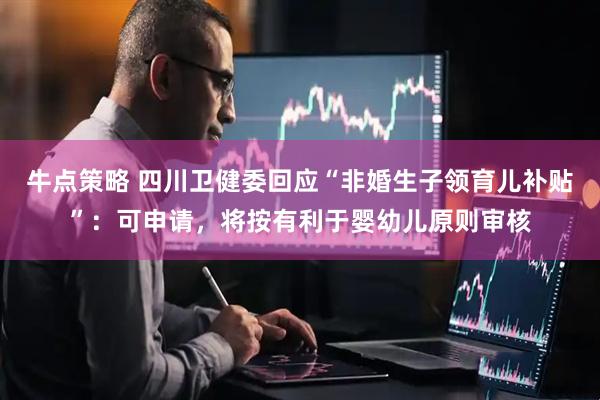 牛点策略 四川卫健委回应“非婚生子领育儿补贴”：可申请，将按有利于婴幼儿原则审核
