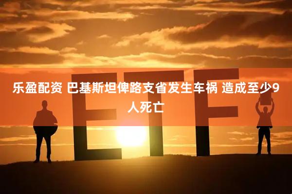 乐盈配资 巴基斯坦俾路支省发生车祸 造成至少9人死亡