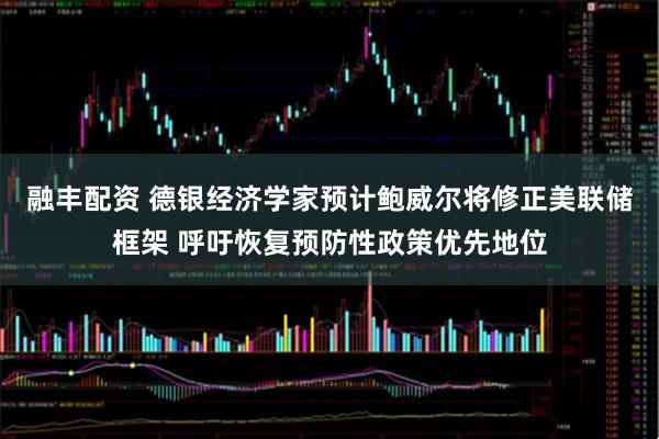 融丰配资 德银经济学家预计鲍威尔将修正美联储框架 呼吁恢复预防性政策优先地位