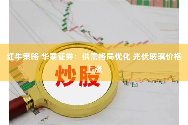 红牛策略 华泰证券：供需格局优化 光伏玻璃价格上涨