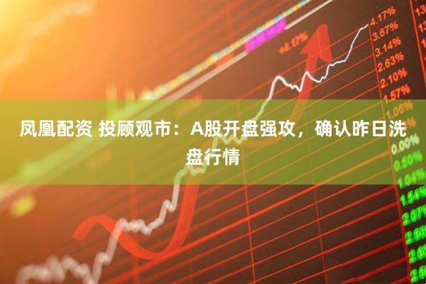 凤凰配资 投顾观市：A股开盘强攻，确认昨日洗盘行情