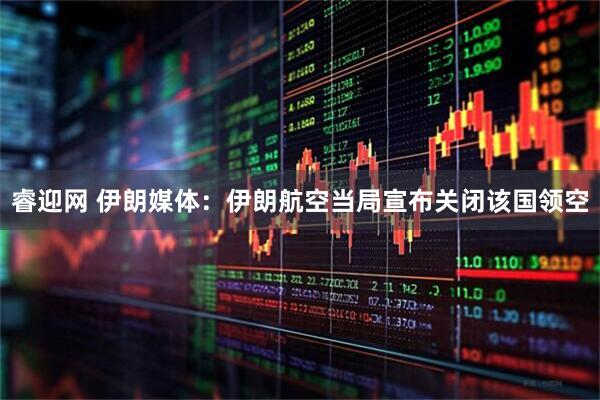 睿迎网 伊朗媒体：伊朗航空当局宣布关闭该国领空