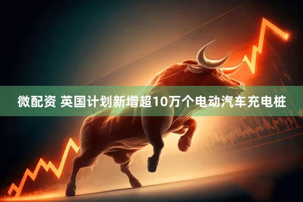 微配资 英国计划新增超10万个电动汽车充电桩