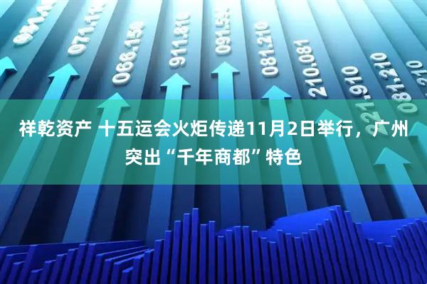 祥乾资产 十五运会火炬传递11月2日举行，广州突出“千年商都”特色