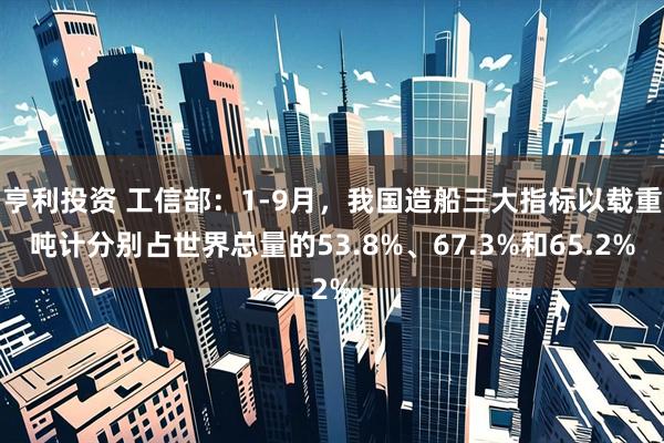 亨利投资 工信部：1-9月，我国造船三大指标以载重吨计分别占世界总量的53.8%、67.3%和65.2%