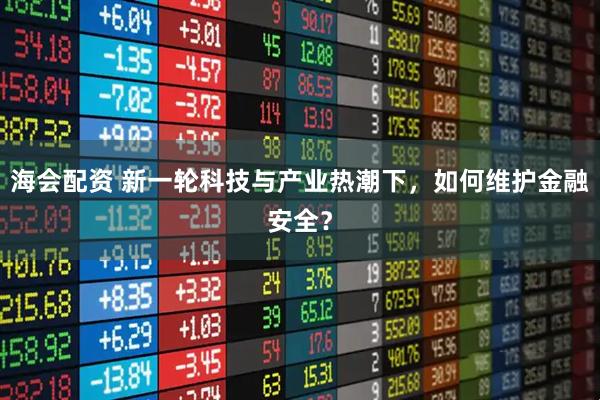 海会配资 新一轮科技与产业热潮下，如何维护金融安全？