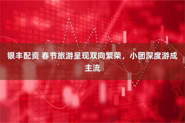 银丰配资 春节旅游呈现双向繁荣，小团深度游成主流