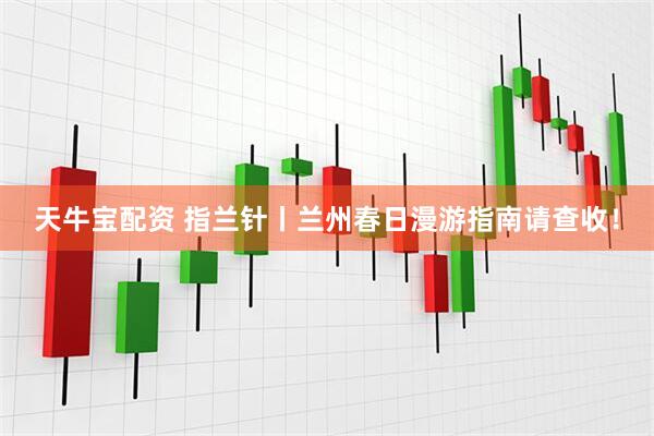 天牛宝配资 指兰针丨兰州春日漫游指南请查收！