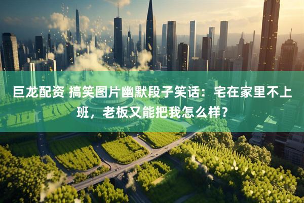 巨龙配资 搞笑图片幽默段子笑话：宅在家里不上班，老板又能把我怎么样？