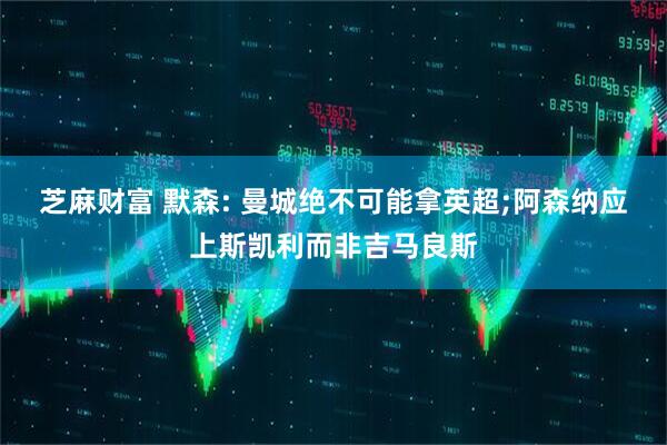 芝麻财富 默森: 曼城绝不可能拿英超;阿森纳应上斯凯利而非吉马良斯